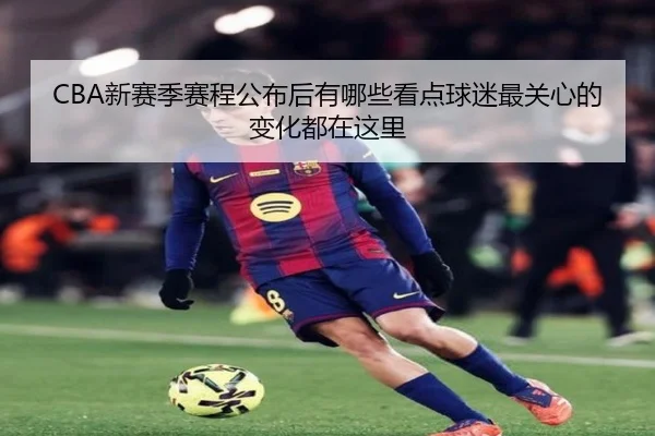 CBA新赛季赛程公布后有哪些看点球迷最关心的变化都在这里（bet365 online）