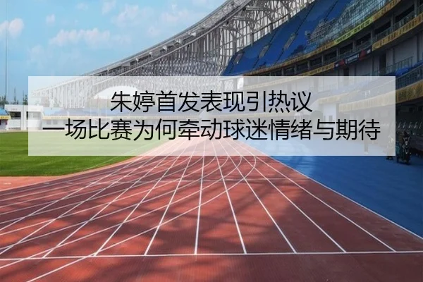 朱婷首发表现引热议 一场比赛为何牵动球迷情绪与期待（bet365 online）